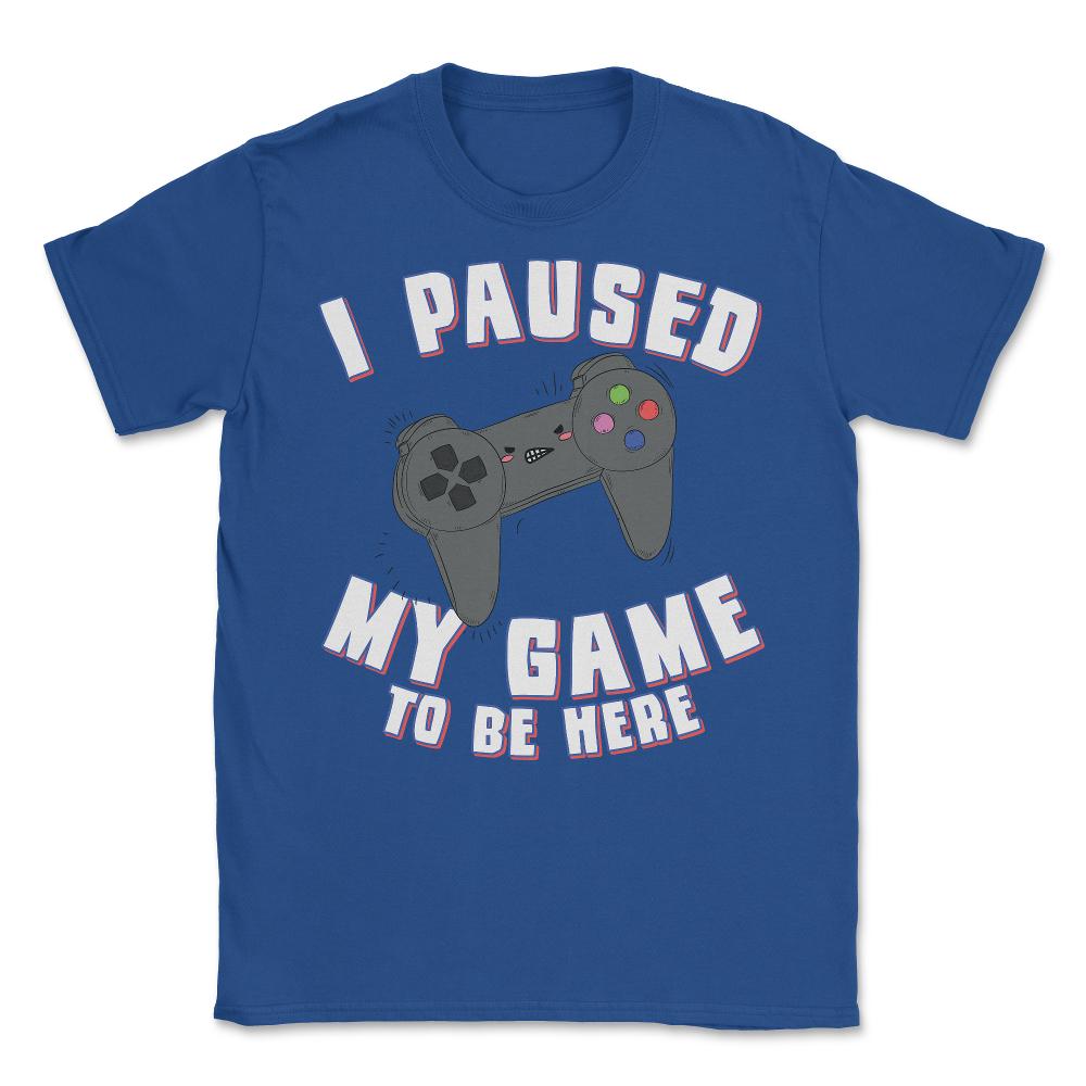 I Paused My Game to Be Here Gamer - Unisex T-Shirt - Royal Blue