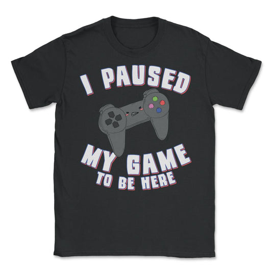 I Paused My Game to Be Here Gamer - Unisex T-Shirt - Black