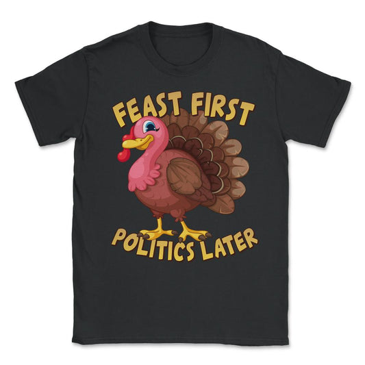 Feast First Politics Later Funny Thanksgiving Turkey Unisex T-Shirt - Black