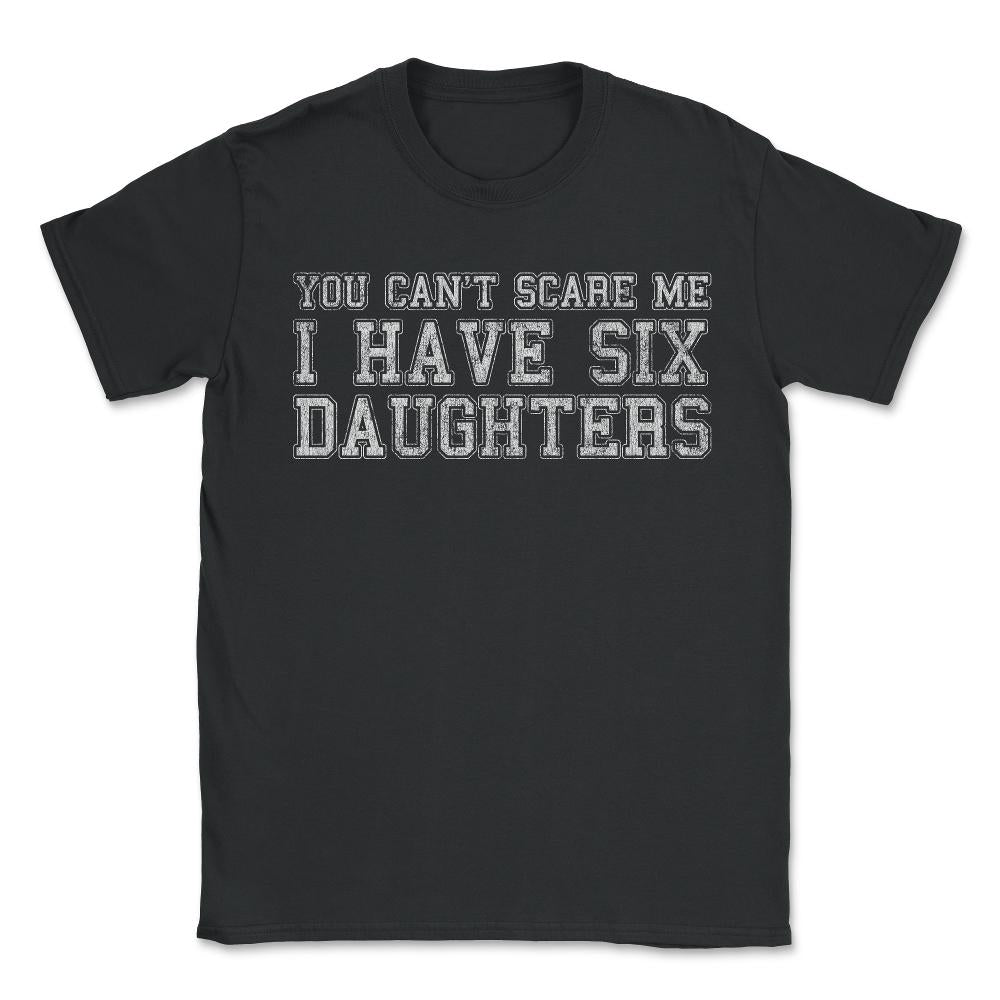 You Can't Scare Me I Have Six Daughters - Unisex T-Shirt - Black