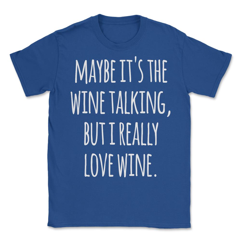 Maybe Its the Wine Talking But I Really Love Wine - Unisex T-Shirt - Royal Blue