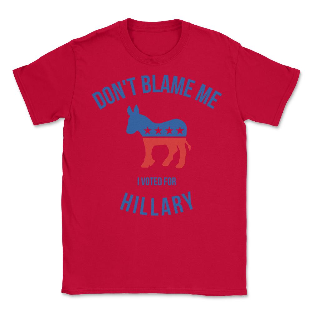 Don't Blame Me I Voted For Hillary - Unisex T-Shirt - Red