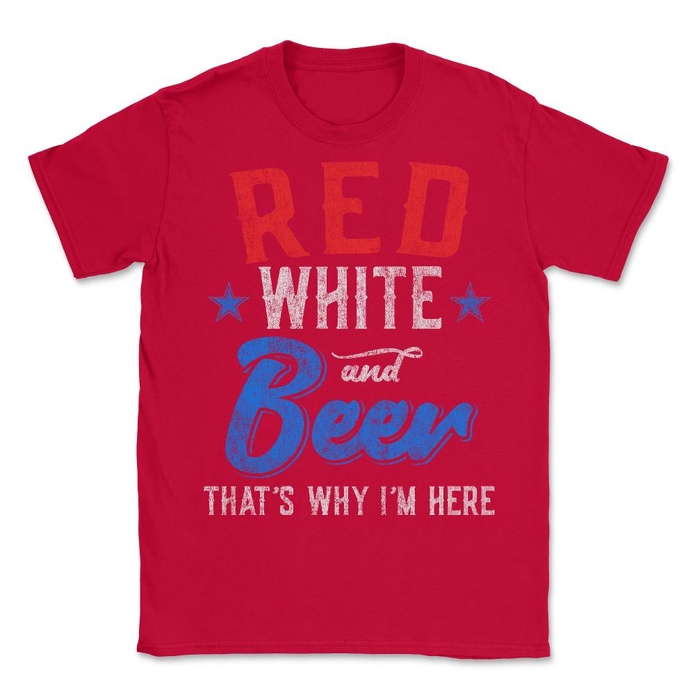 Red White and Beer That's Why I'm Here 4th of July - Unisex T-Shirt - Red