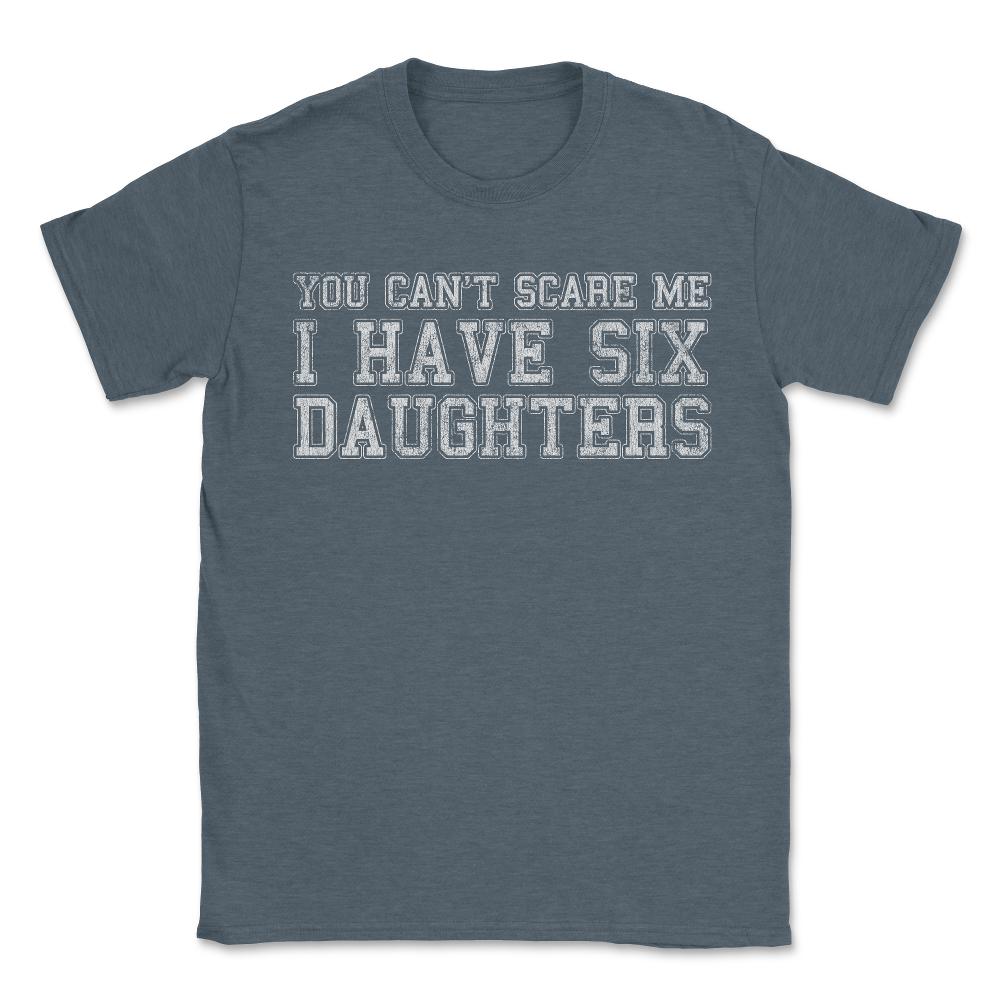 You Can't Scare Me I Have Six Daughters - Unisex T-Shirt - Dark Grey Heather