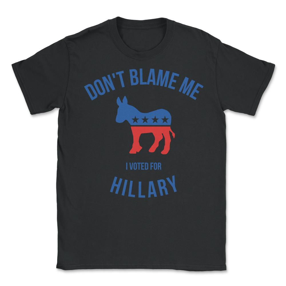 Don't Blame Me I Voted For Hillary - Unisex T-Shirt - Black