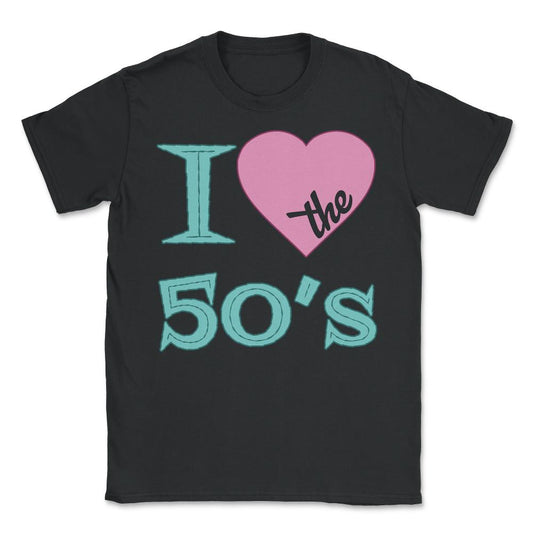 I Love The 50's - Unisex T-Shirt - Black