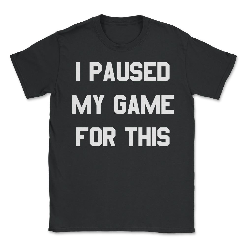 I Paused My Game For This - Unisex T-Shirt - Black