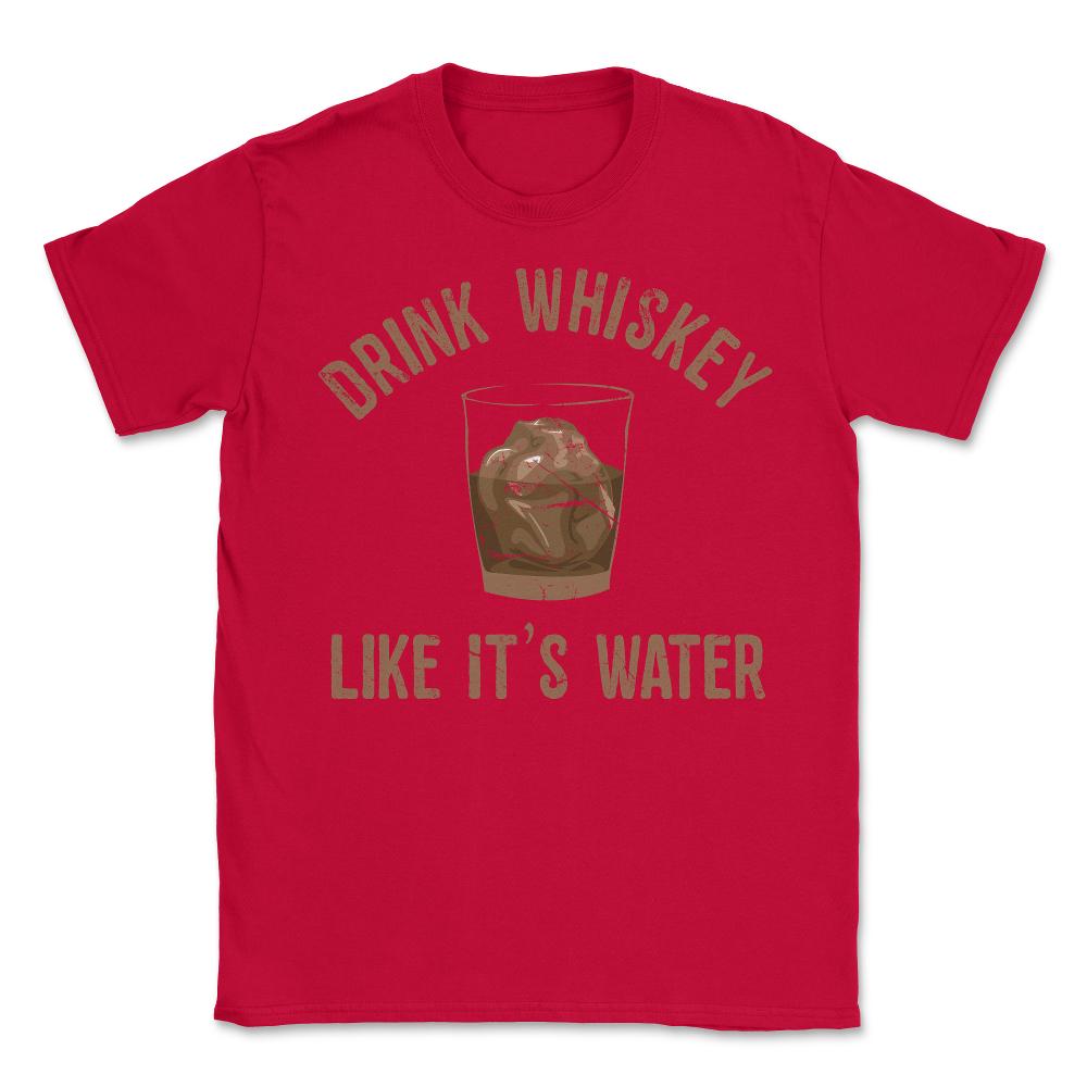 Drink Whiskey Like Its Water - Unisex T-Shirt - Red