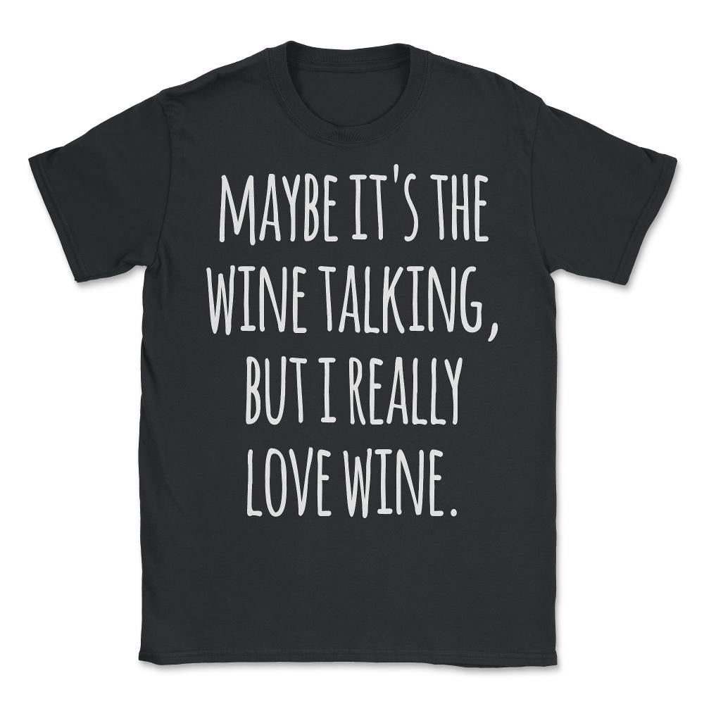 Maybe Its the Wine Talking But I Really Love Wine - Unisex T-Shirt - Black