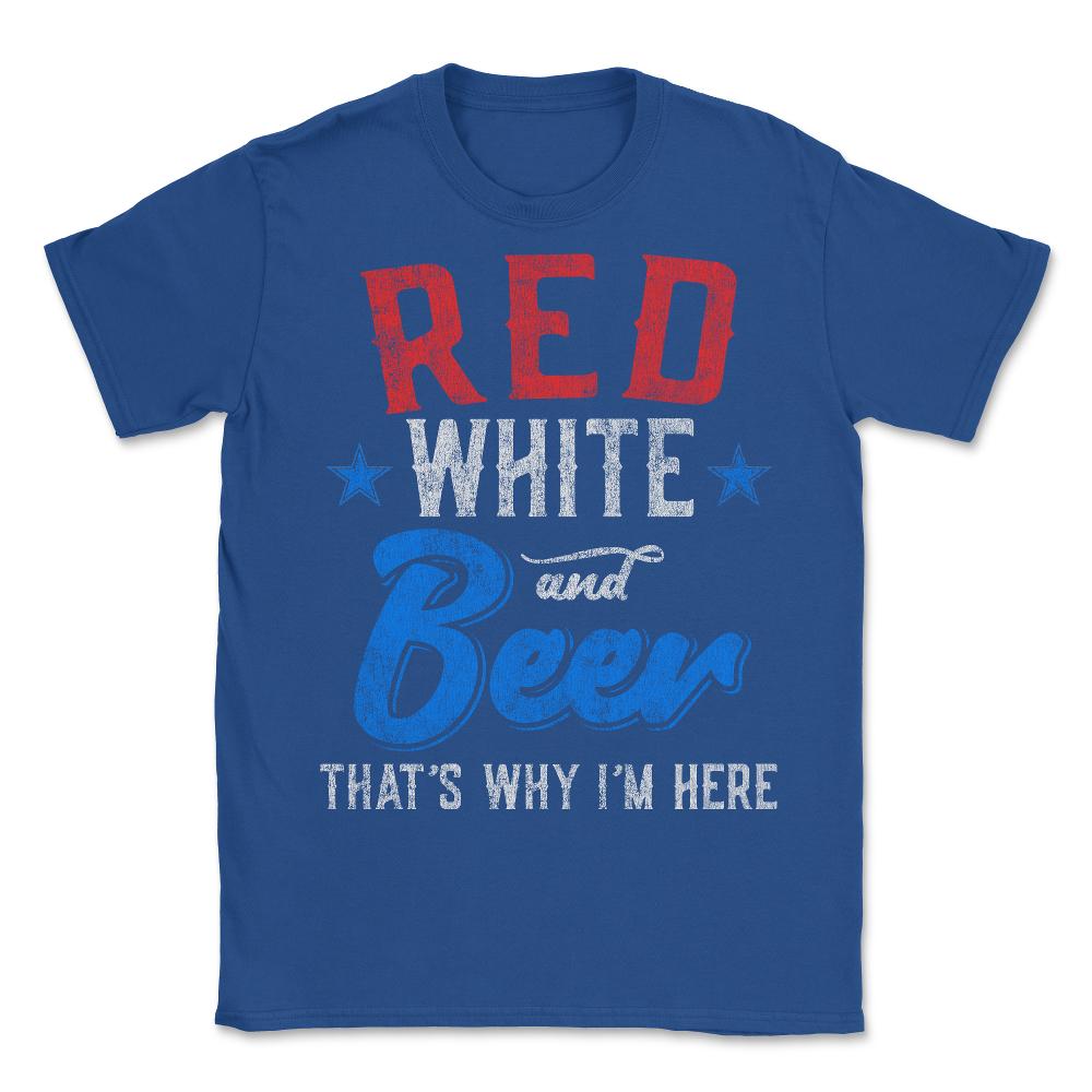 Red White and Beer That's Why I'm Here 4th of July - Unisex T-Shirt - Royal Blue