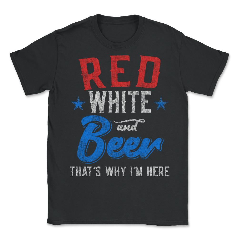 Red White and Beer That's Why I'm Here 4th of July - Unisex T-Shirt - Black