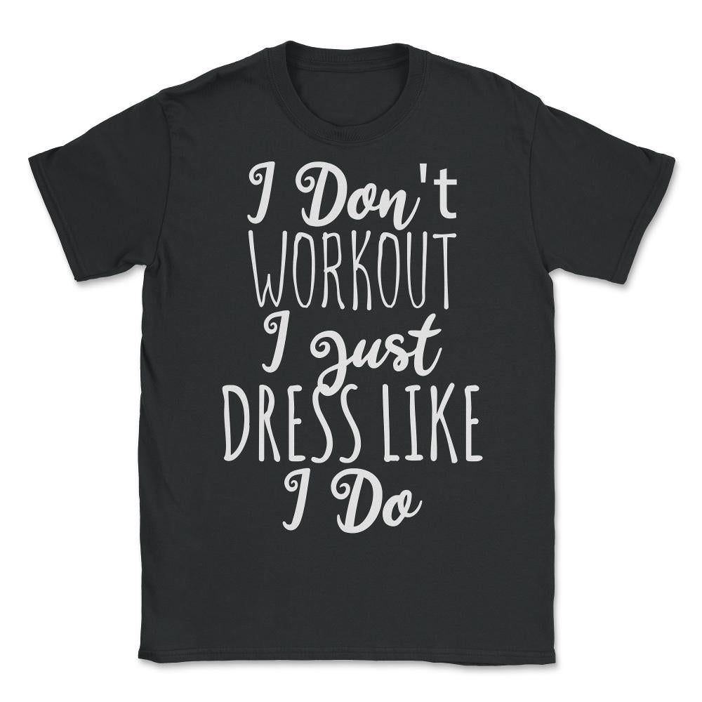 I Don't Workout I Just Dress Like I Do - Unisex T-Shirt - Black