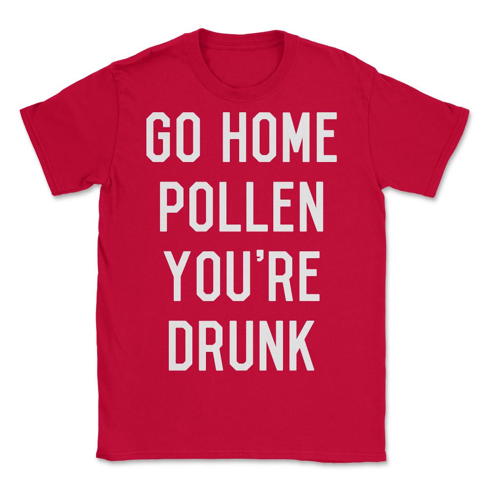 Go Home Pollen You're Drunk Allergy Season - Unisex T-Shirt - Red