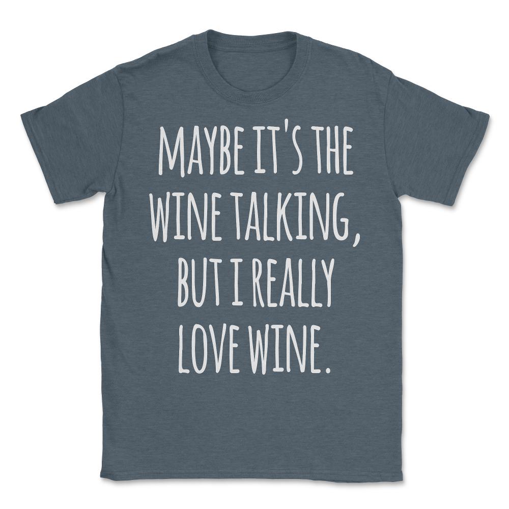 Maybe Its the Wine Talking But I Really Love Wine - Unisex T-Shirt - Dark Grey Heather