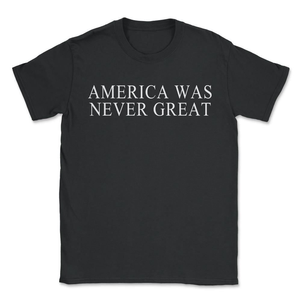 America Was Never Great - Unisex T-Shirt - Black