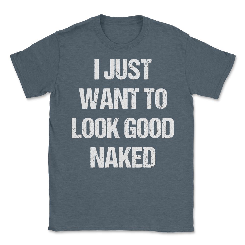 I Just Want To Look Good Naked - Unisex T-Shirt - Dark Grey Heather