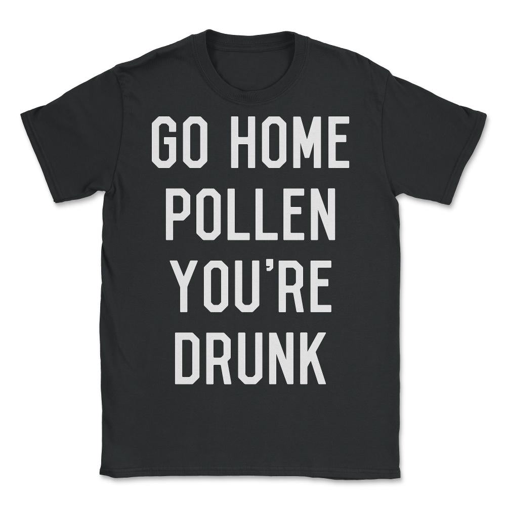Go Home Pollen You're Drunk Allergy Season - Unisex T-Shirt - Black