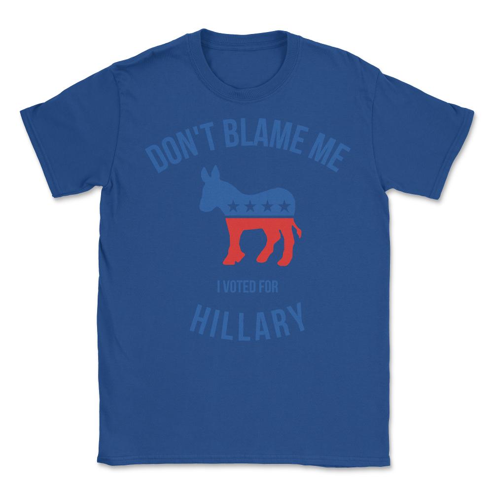 Don't Blame Me I Voted For Hillary - Unisex T-Shirt - Royal Blue