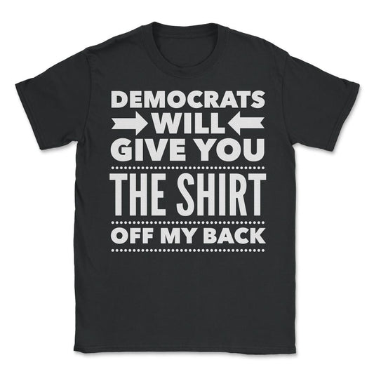 Democrats Will Give You The Shirt Off My Back - Unisex T-Shirt - Black