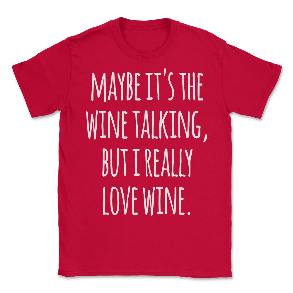 Maybe Its the Wine Talking But I Really Love Wine - Unisex T-Shirt - Red