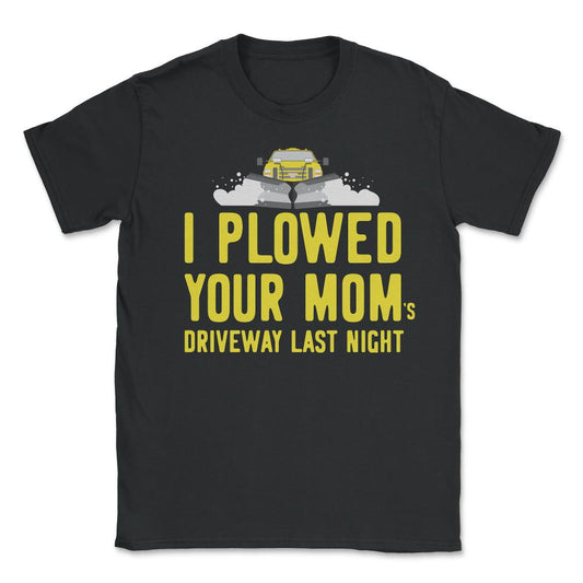 I Plowed Your Mom's Driveway Plow Truck - Unisex T-Shirt - Black