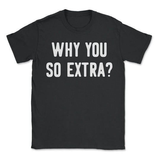 Why You So Extra - Unisex T-Shirt - Black