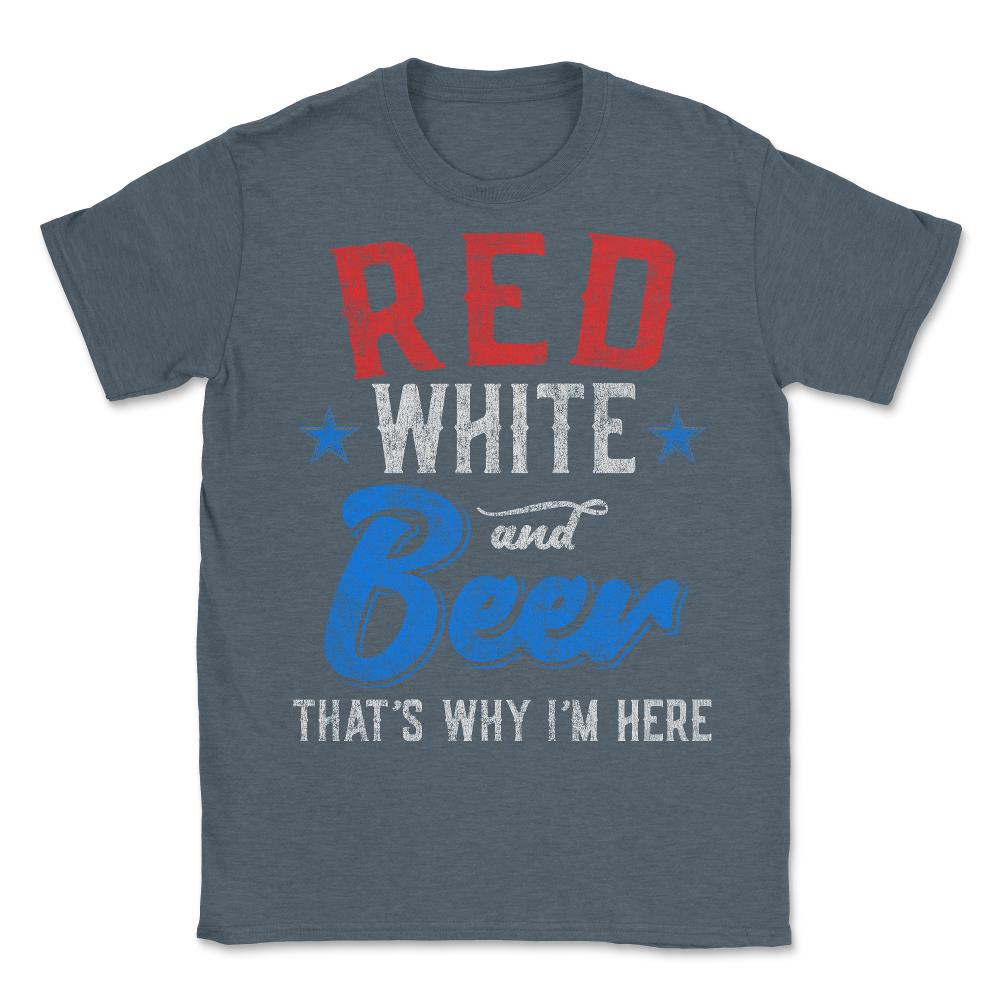 Red White and Beer That's Why I'm Here 4th of July - Unisex T-Shirt - Dark Grey Heather