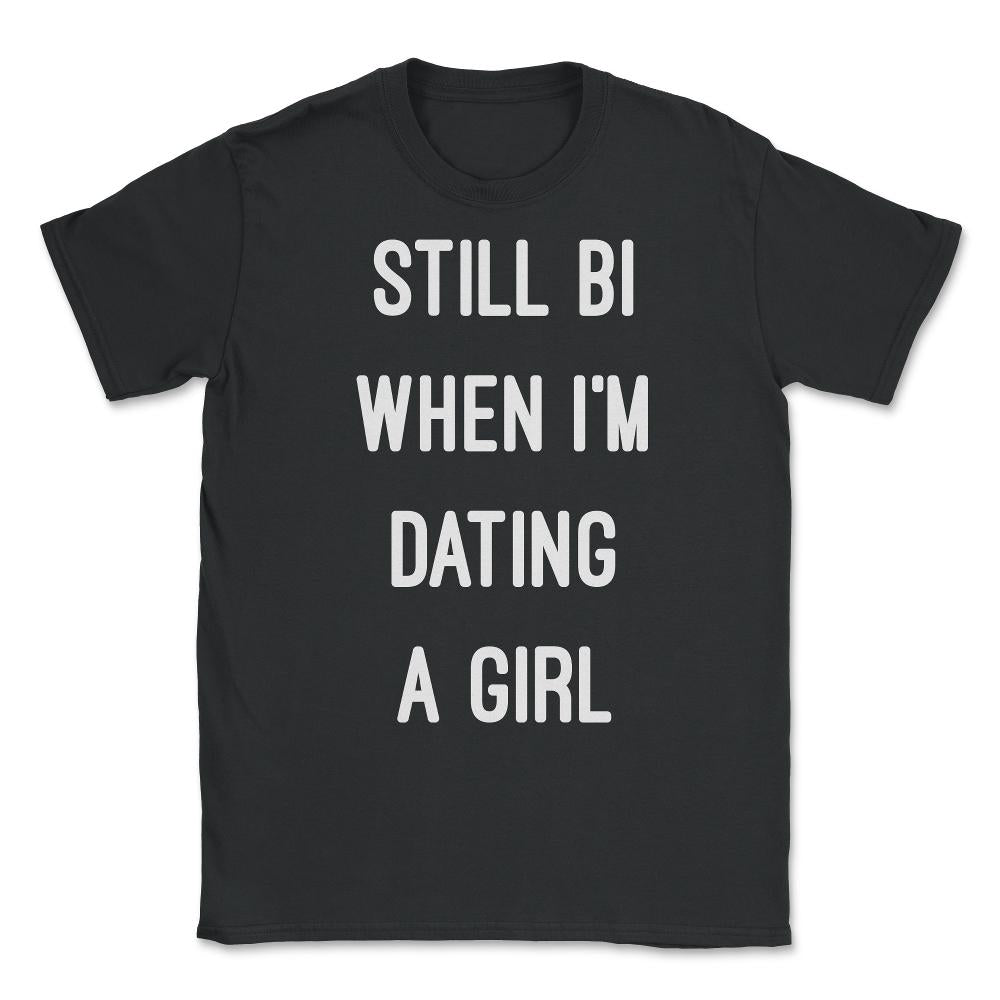 Still Bi When I'm Dating A Girl Unisex T-Shirt - Black