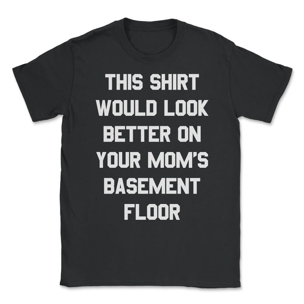 This Shirt Would Look Better On Your Mom's Basement Floor Unisex - Black
