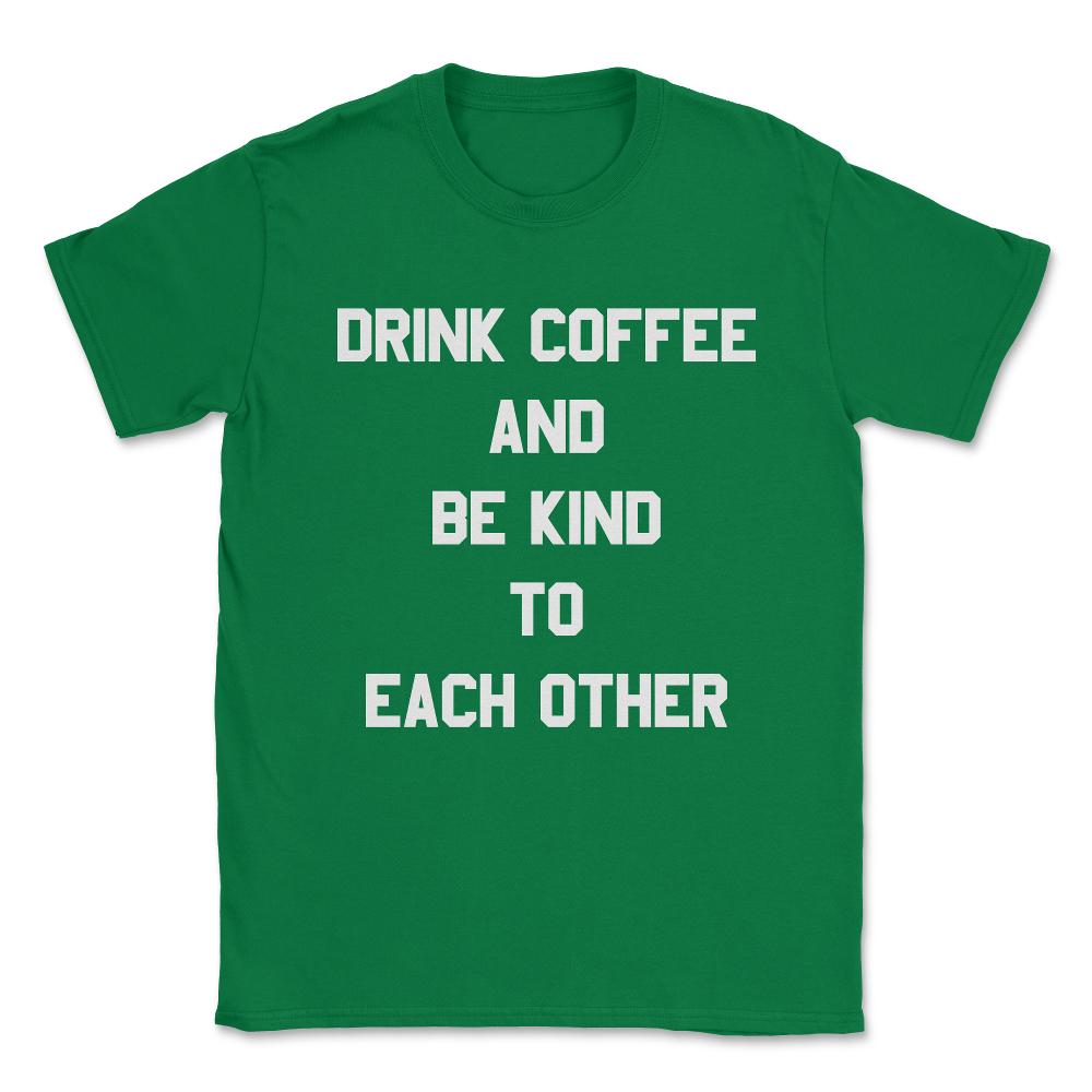Drink Coffee and Be Kind to Each Other Unisex T-Shirt - Green