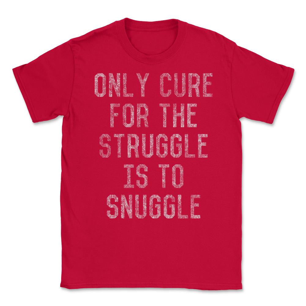 Only Cure For The Struggle Is To Snuggle Unisex T-Shirt - Red