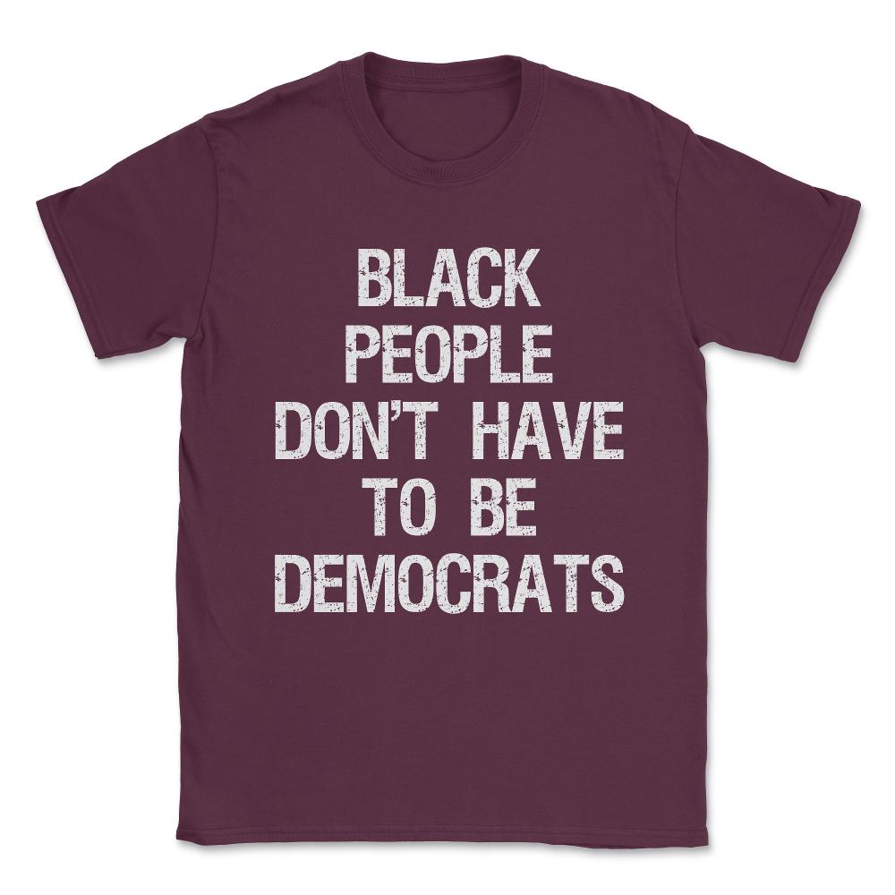 Black People Don't Have to Be Democrats Unisex T-Shirt - Maroon