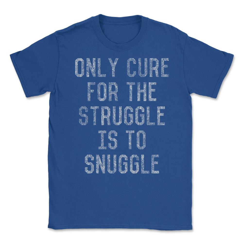 Only Cure For The Struggle Is To Snuggle Unisex T-Shirt - Royal Blue