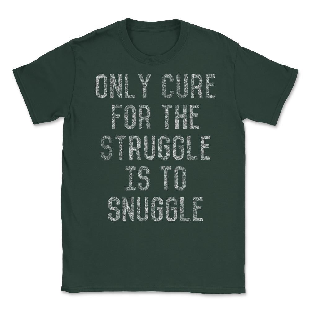 Only Cure For The Struggle Is To Snuggle Unisex T-Shirt - Forest Green