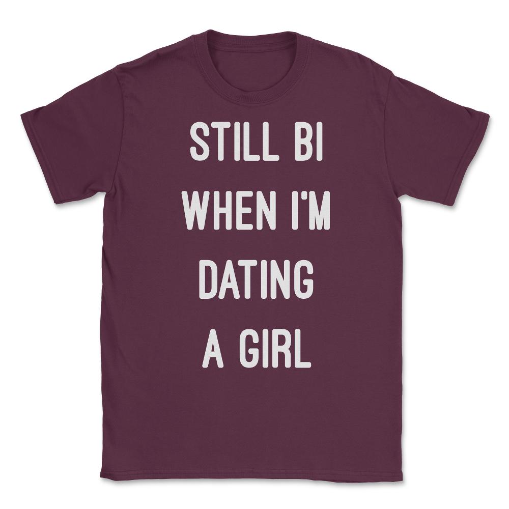 Still Bi When I'm Dating A Girl Unisex T-Shirt - Maroon