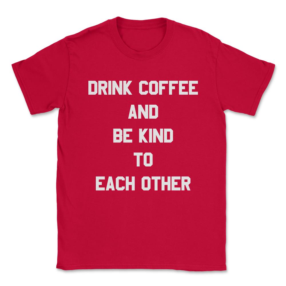 Drink Coffee and Be Kind to Each Other Unisex T-Shirt - Red