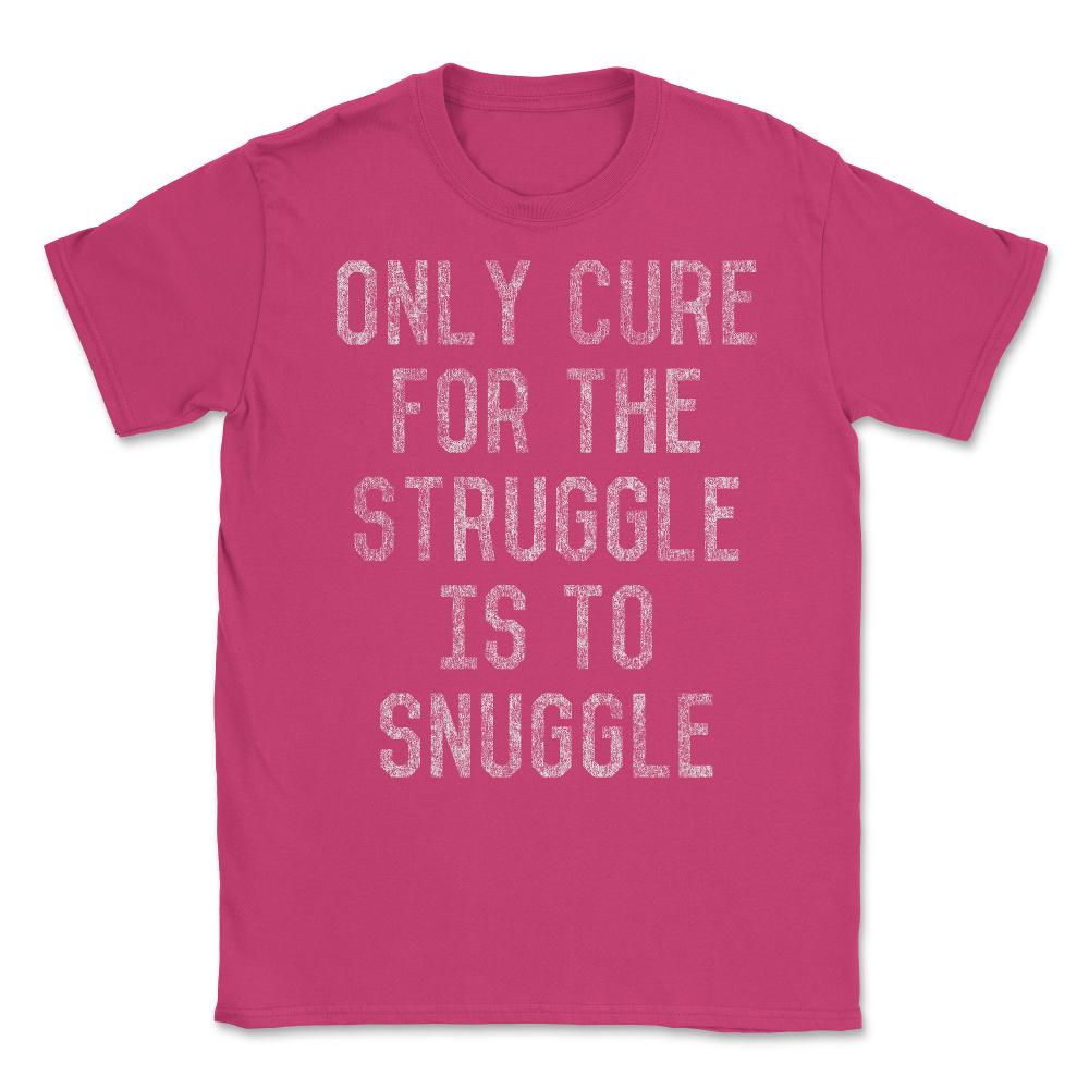 Only Cure For The Struggle Is To Snuggle Unisex T-Shirt - Heliconia