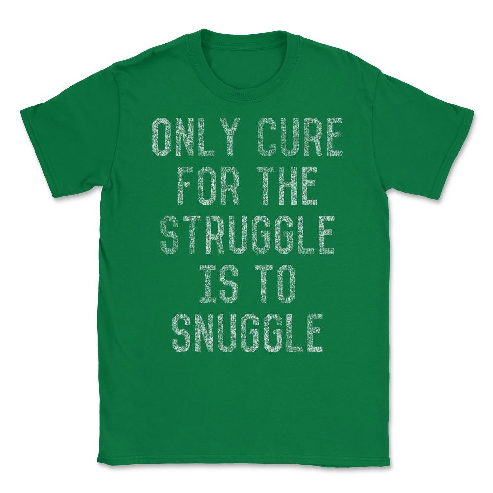 Only Cure For The Struggle Is To Snuggle Unisex T-Shirt - Green
