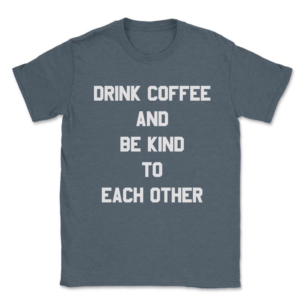 Drink Coffee and Be Kind to Each Other Unisex T-Shirt - Dark Grey Heather
