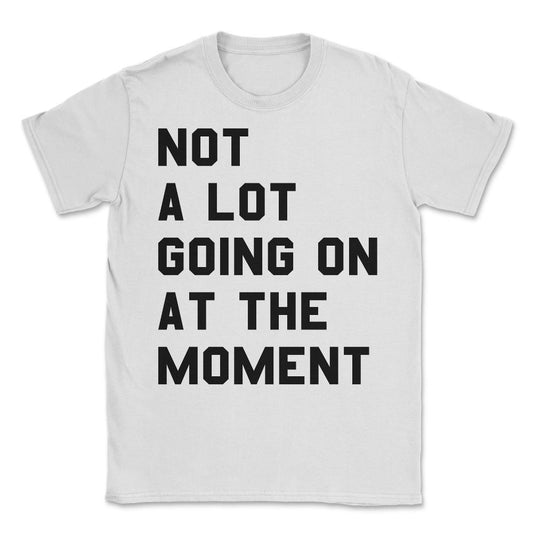 Not a Lot Going on at the Moment Unisex T-Shirt - White