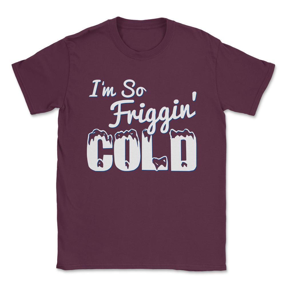 I'M So Friggin' Cold Unisex T-Shirt - Maroon