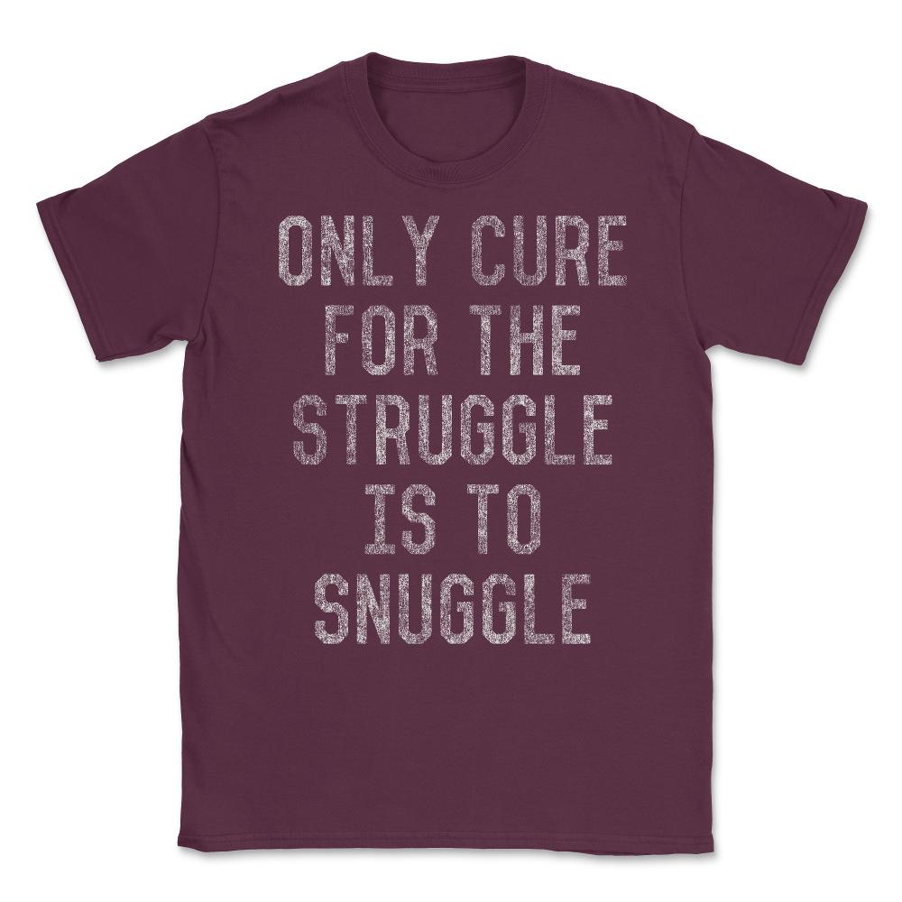 Only Cure For The Struggle Is To Snuggle Unisex T-Shirt - Maroon