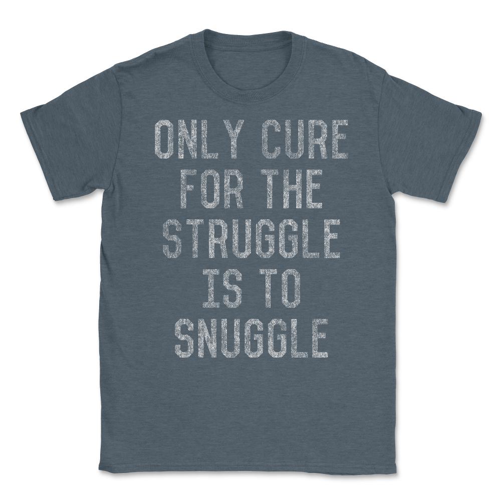 Only Cure For The Struggle Is To Snuggle Unisex T-Shirt - Dark Grey Heather