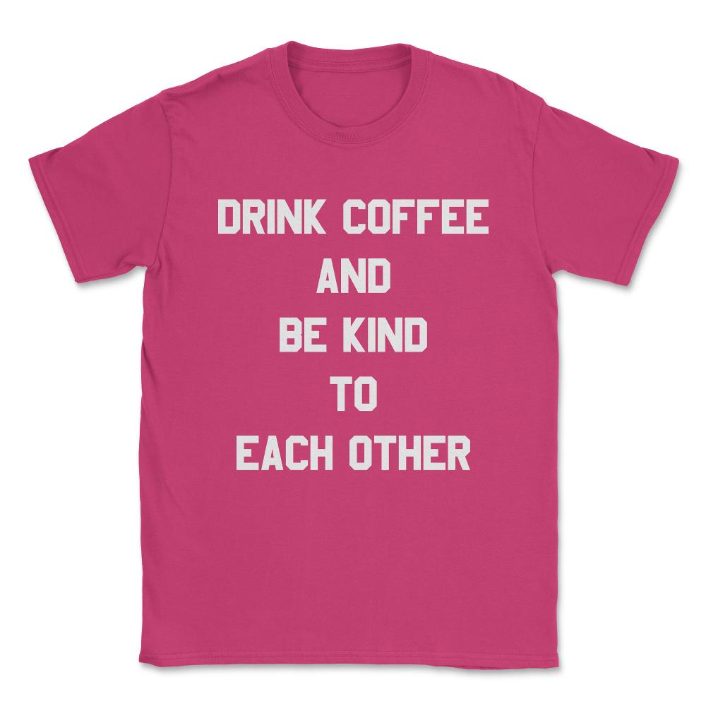 Drink Coffee and Be Kind to Each Other Unisex T-Shirt - Heliconia