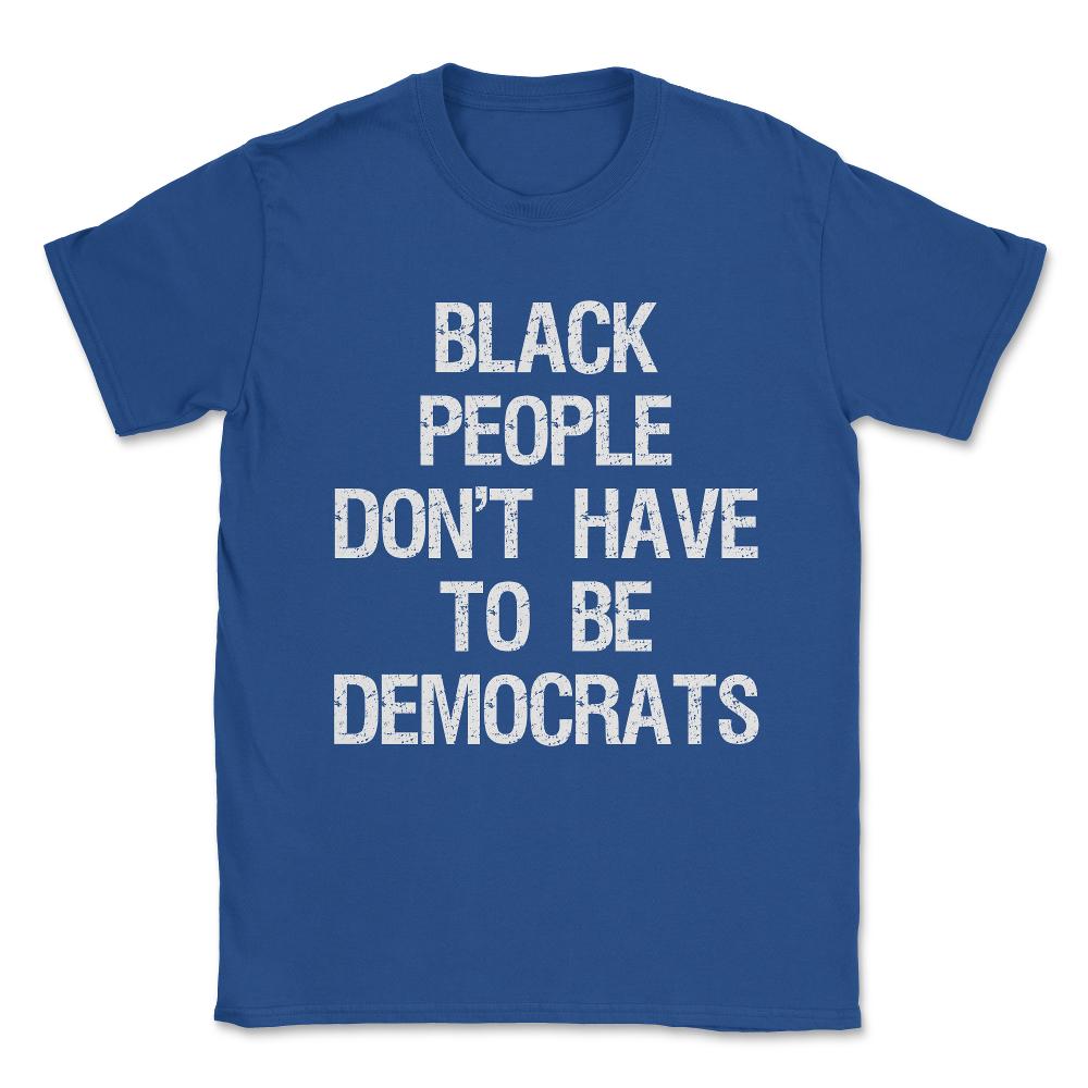 Black People Don't Have to Be Democrats Unisex T-Shirt - Royal Blue