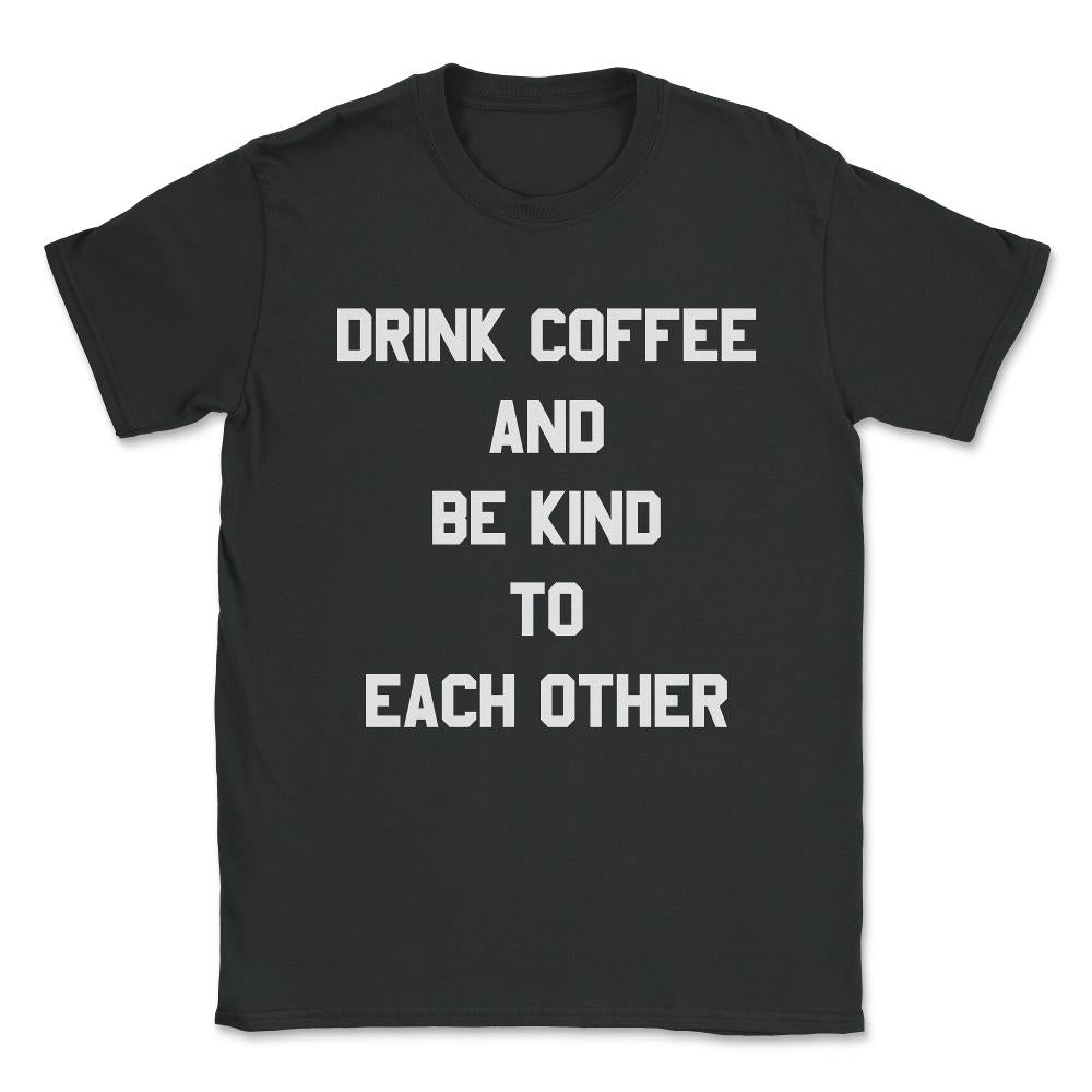 Drink Coffee and Be Kind to Each Other Unisex T-Shirt - Black