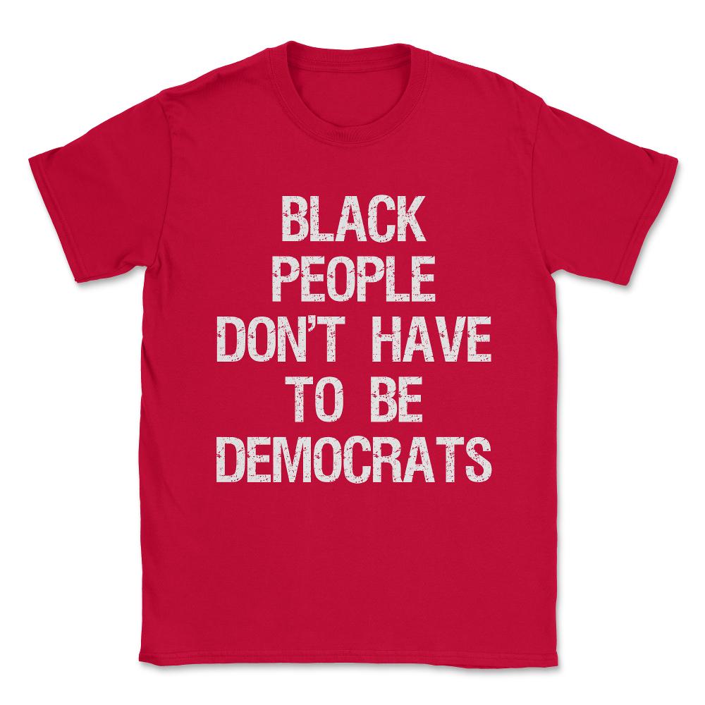 Black People Don't Have to Be Democrats Unisex T-Shirt - Red