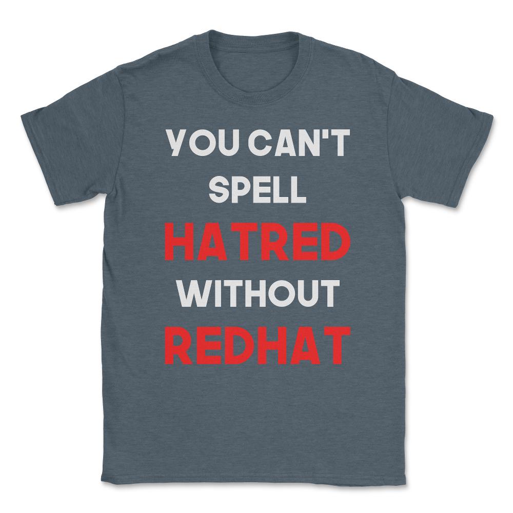 You Can't Spell Hatred Without Redhat Anti Trump Unisex T-Shirt - Dark Grey Heather