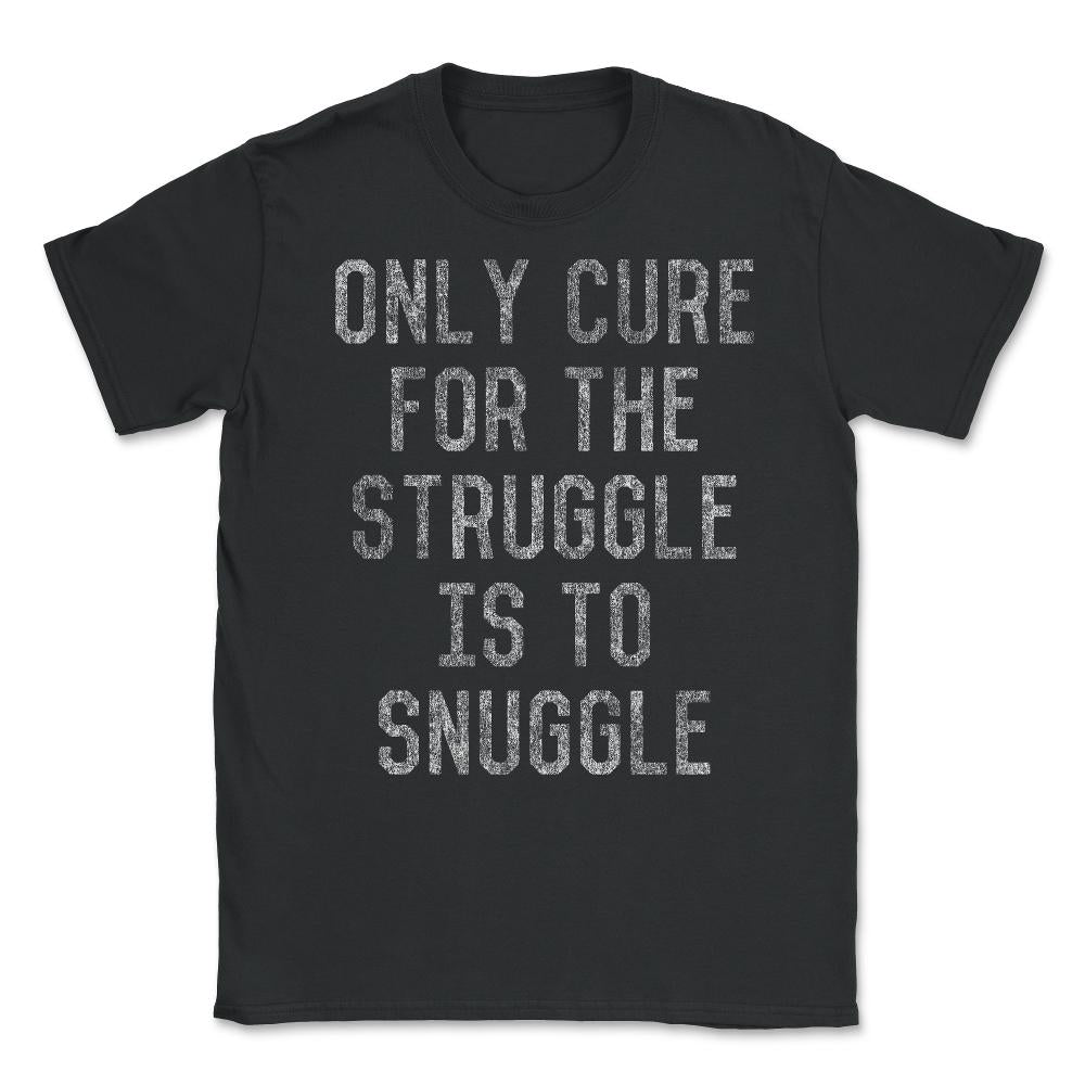 Only Cure For The Struggle Is To Snuggle Unisex T-Shirt - Black