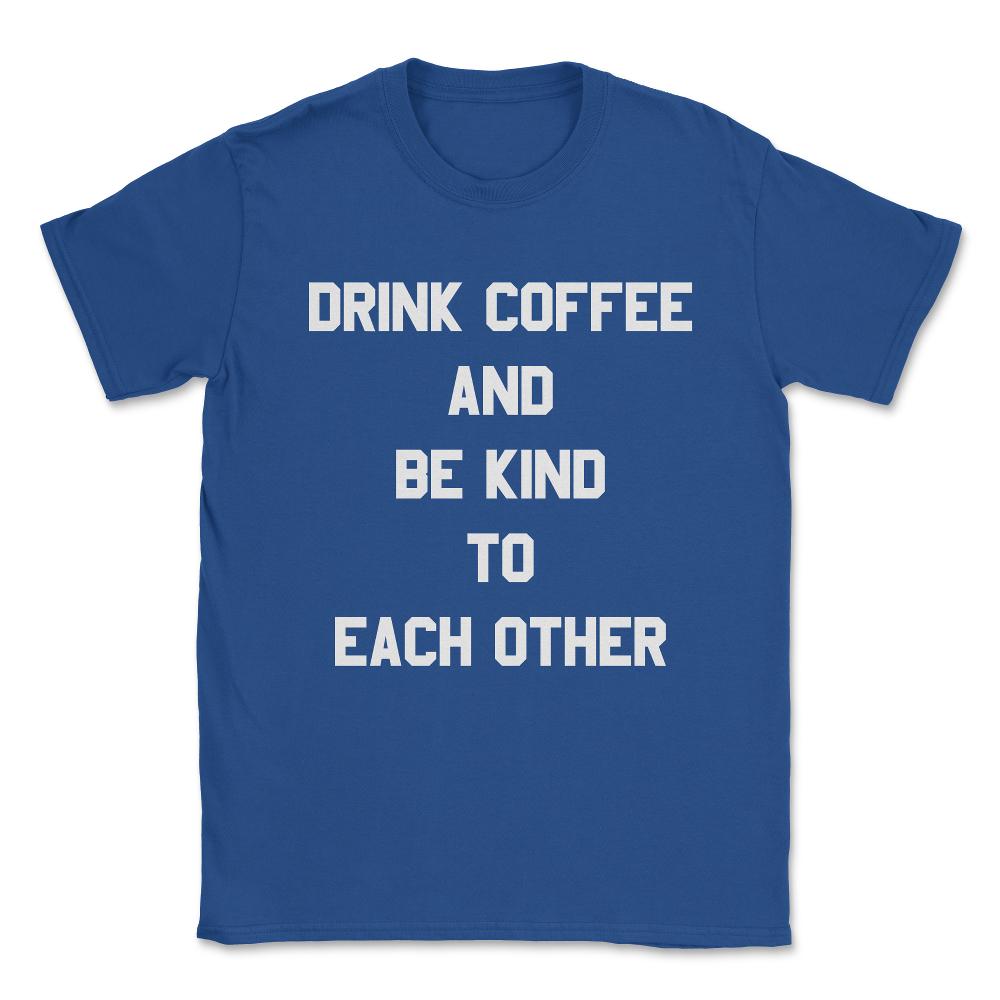 Drink Coffee and Be Kind to Each Other Unisex T-Shirt - Royal Blue